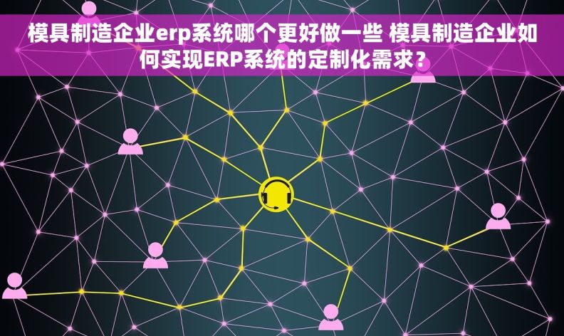 模具制造企业erp系统哪个更好做一些 模具制造企业如何实现ERP系统的定制化需求？