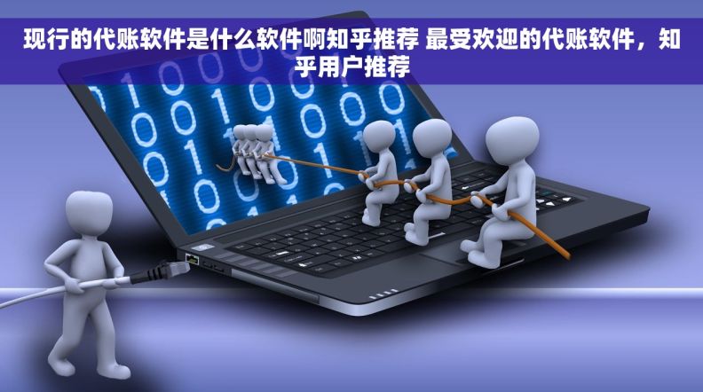 现行的代账软件是什么软件啊知乎推荐 最受欢迎的代账软件，知乎用户推荐