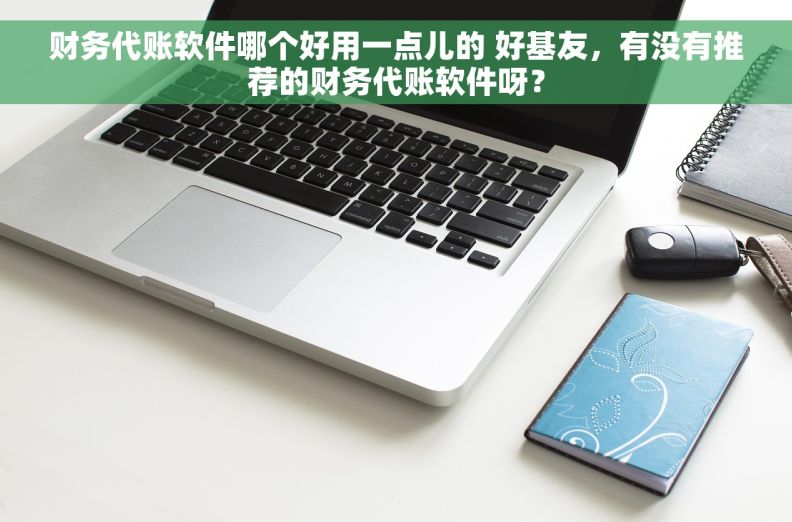 财务代账软件哪个好用一点儿的 好基友，有没有推荐的财务代账软件呀？