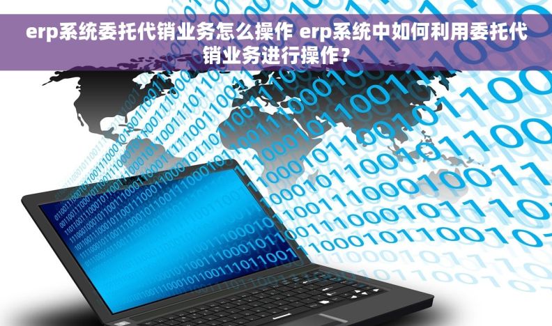 erp系统委托代销业务怎么操作 erp系统中如何利用委托代销业务进行操作？