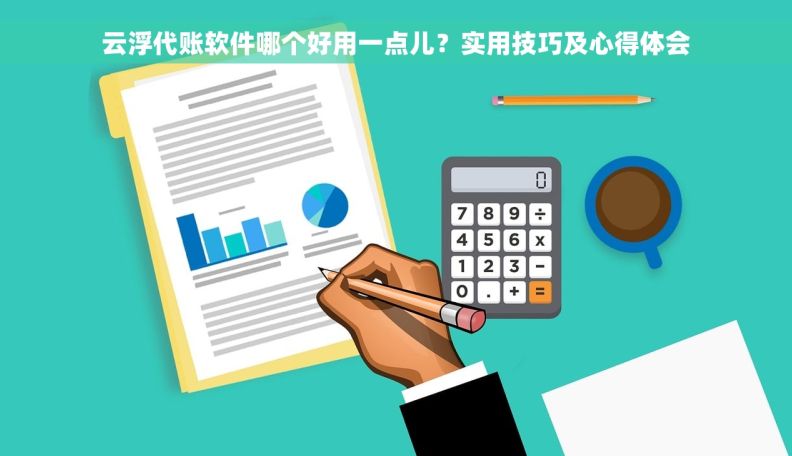 云浮代账软件哪个好用一点儿？实用技巧及心得体会