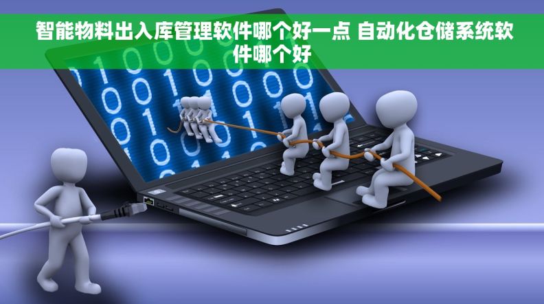  智能物料出入库管理软件哪个好一点 自动化仓储系统软件哪个好
