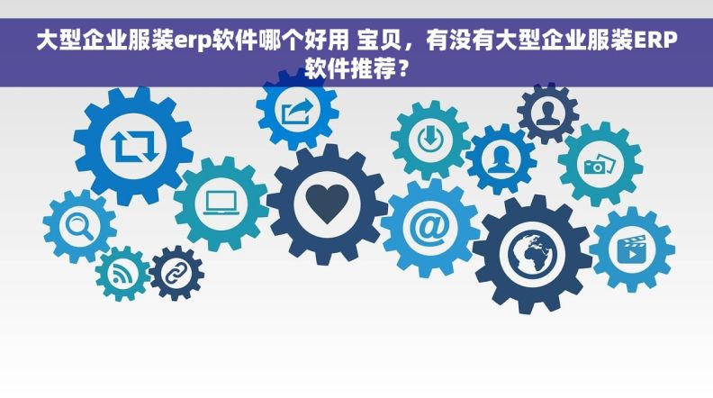 大型企业服装erp软件哪个好用 宝贝，有没有大型企业服装ERP软件推荐？