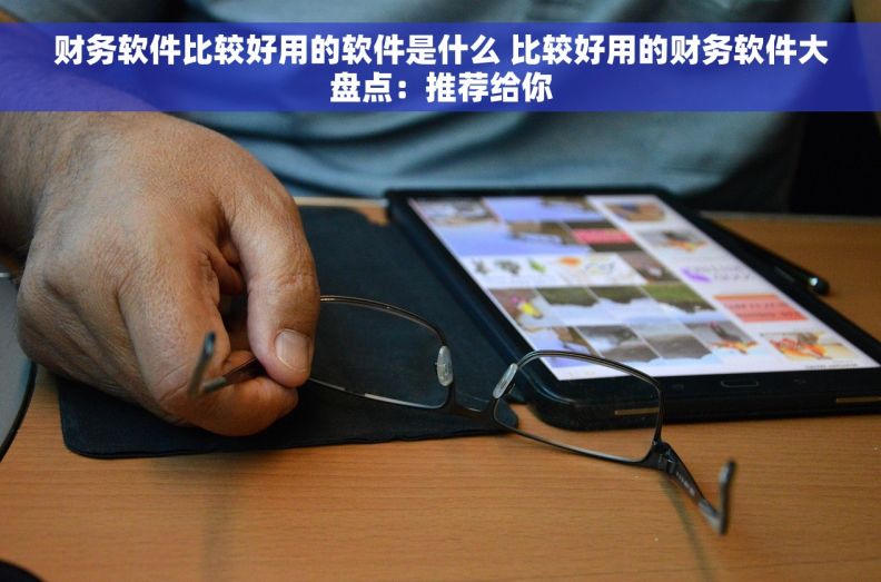 财务软件比较好用的软件是什么 比较好用的财务软件大盘点：推荐给你