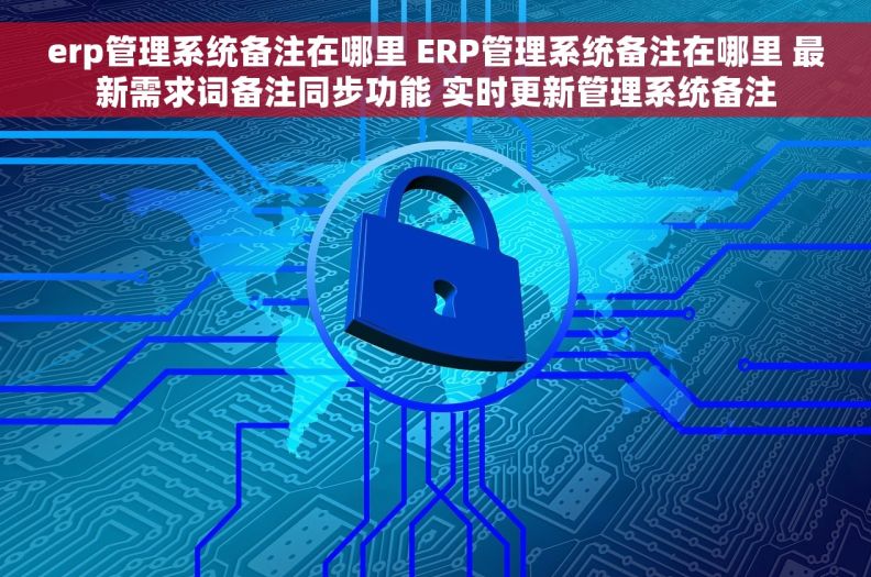 erp管理系统备注在哪里 ERP管理系统备注在哪里 最新需求词备注同步功能 实时更新管理系统备注
