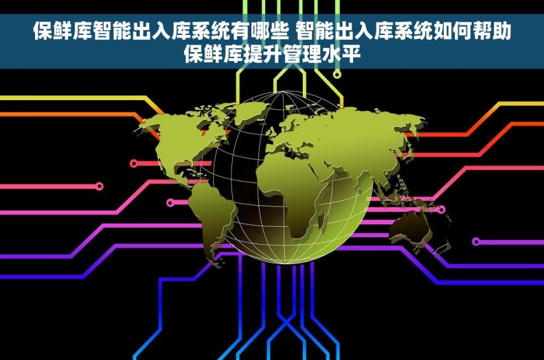 保鲜库智能出入库系统有哪些 智能出入库系统如何帮助保鲜库提升管理水平