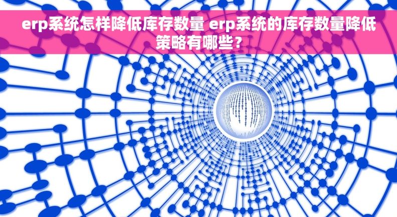 erp系统怎样降低库存数量 erp系统的库存数量降低策略有哪些？