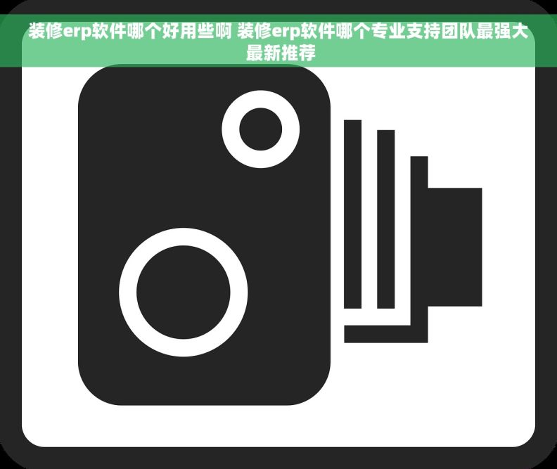 装修erp软件哪个好用些啊 装修erp软件哪个专业支持团队最强大 最新推荐
