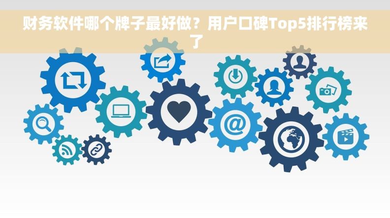 财务软件哪个牌子最好做？用户口碑Top5排行榜来了