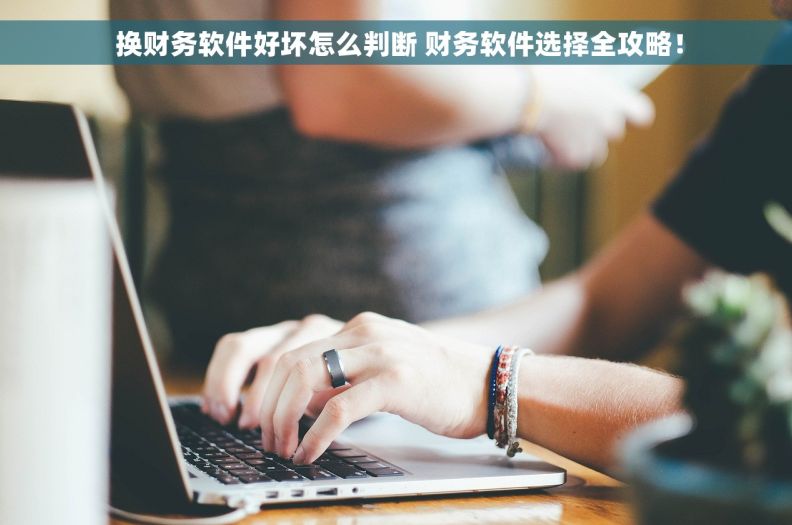  换财务软件好坏怎么判断 财务软件选择全攻略！
