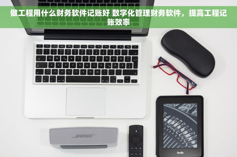 做工程用什么财务软件记账好 数字化管理财务软件，提高工程记账效率