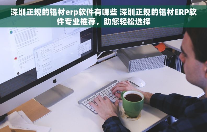 深圳正规的铝材erp软件有哪些 深圳正规的铝材ERP软件专业推荐，助您轻松选择