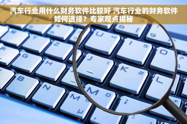 汽车行业用什么财务软件比较好 汽车行业的财务软件如何选择？专家观点揭秘