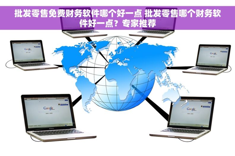 批发零售免费财务软件哪个好一点 批发零售哪个财务软件好一点？专家推荐