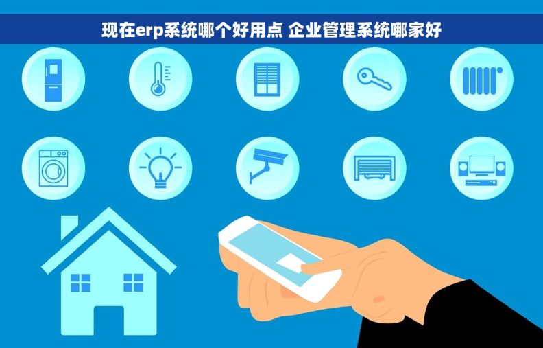 现在erp系统哪个好用点 企业管理系统哪家好
