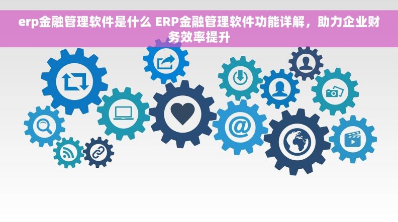 erp金融管理软件是什么 ERP金融管理软件功能详解，助力企业财务效率提升