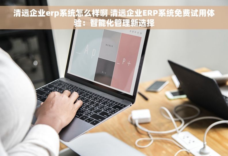 清远企业erp系统怎么样啊 清远企业ERP系统免费试用体验：智能化管理新选择