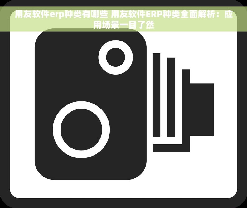 用友软件erp种类有哪些 用友软件ERP种类全面解析：应用场景一目了然