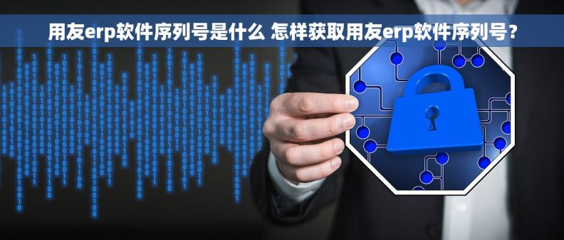 用友erp软件序列号是什么 怎样获取用友erp软件序列号？