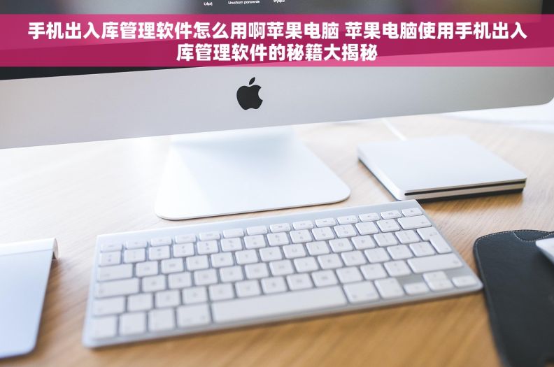 手机出入库管理软件怎么用啊苹果电脑 苹果电脑使用手机出入库管理软件的秘籍大揭秘