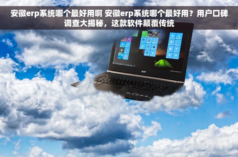 安徽erp系统哪个最好用啊 安徽erp系统哪个最好用？用户口碑调查大揭秘，这款软件颠覆传统