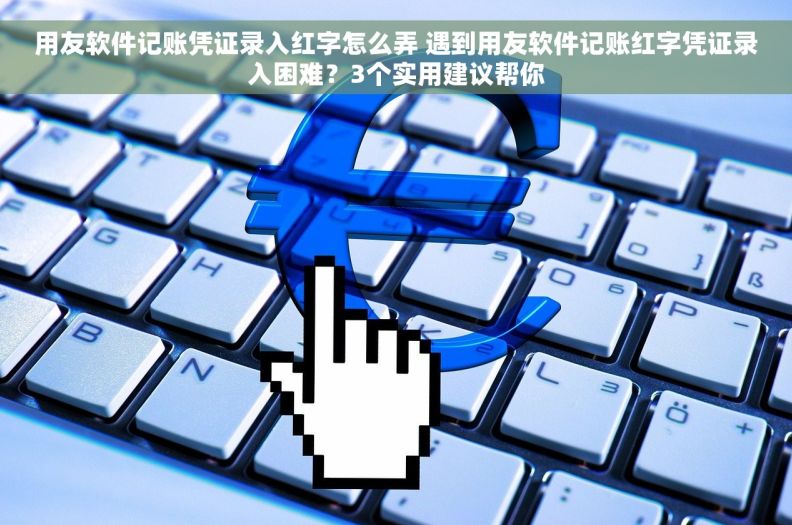 用友软件记账凭证录入红字怎么弄 遇到用友软件记账红字凭证录入困难？3个实用建议帮你