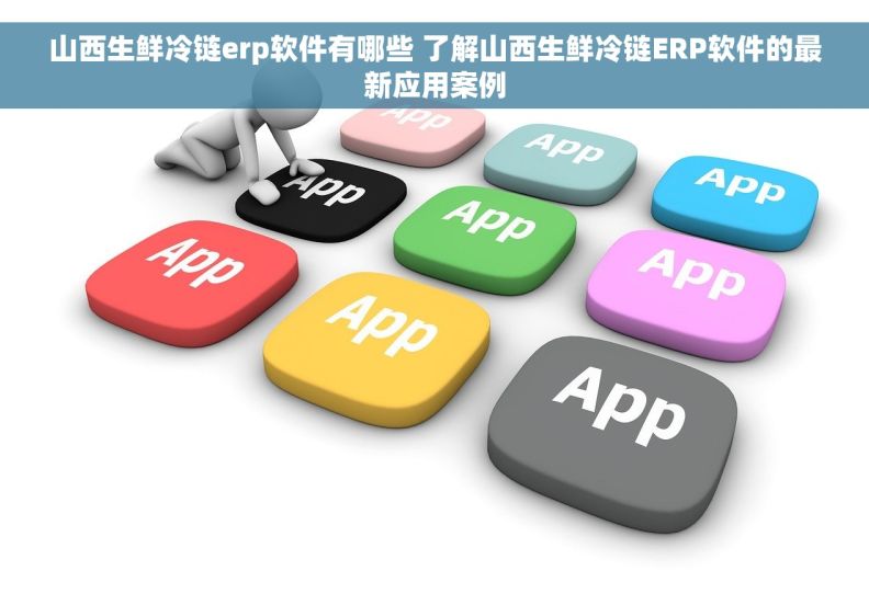 山西生鲜冷链erp软件有哪些 了解山西生鲜冷链ERP软件的最新应用案例