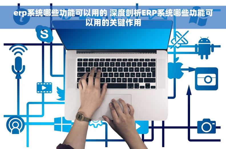 erp系统哪些功能可以用的 深度剖析ERP系统哪些功能可以用的关键作用