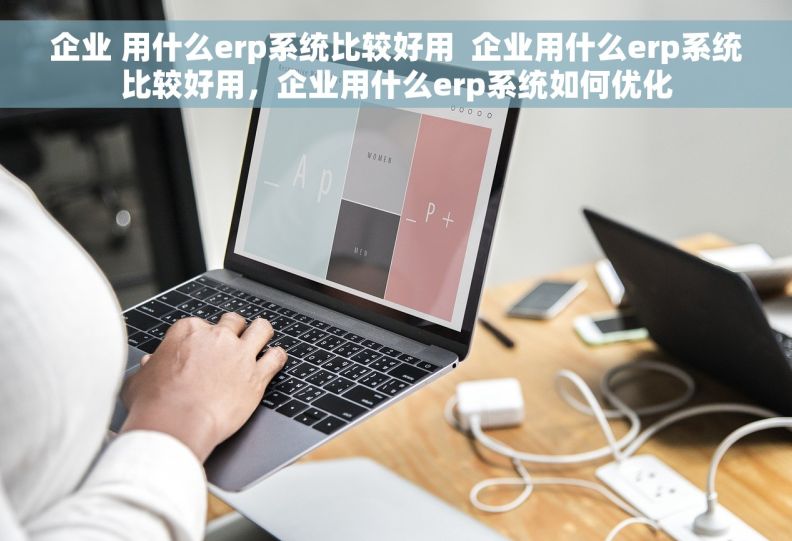 企业 用什么erp系统比较好用  企业用什么erp系统比较好用，企业用什么erp系统如何优化