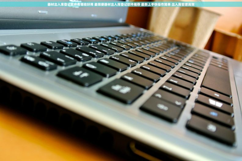 器材出入库登记软件有哪些好用 最简便器材出入库登记软件推荐 最新上手快操作简单 出入库管理高效