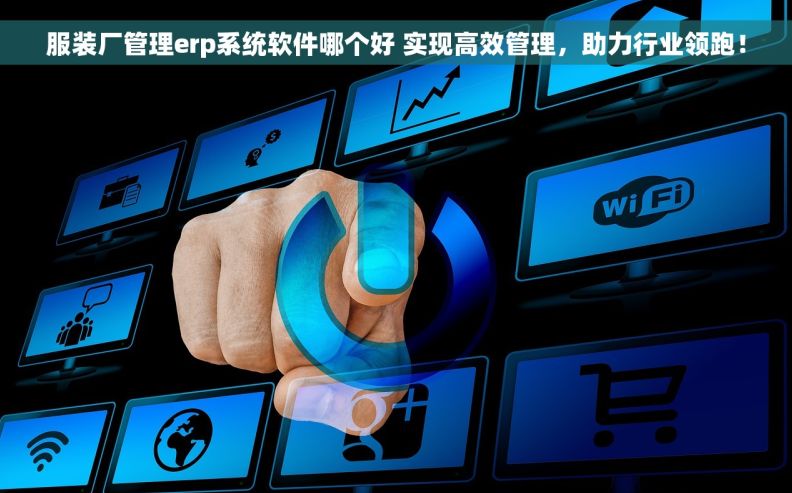 服装厂管理erp系统软件哪个好 实现高效管理，助力行业领跑！