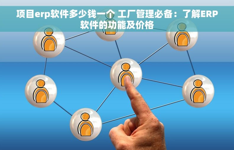 项目erp软件多少钱一个 工厂管理必备：了解ERP软件的功能及价格