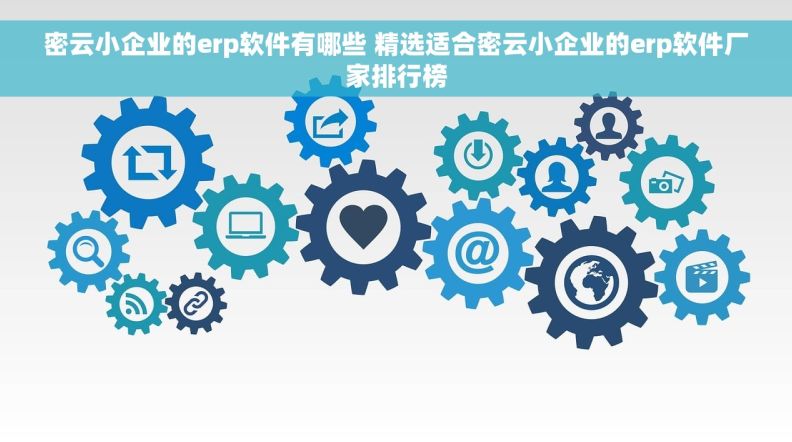 密云小企业的erp软件有哪些 精选适合密云小企业的erp软件厂家排行榜