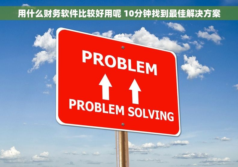 用什么财务软件比较好用呢 10分钟找到最佳解决方案