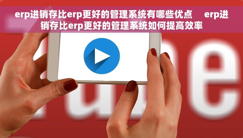 erp进销存比erp更好的管理系统有哪些优点     erp进销存比erp更好的管理系统如何提高效率