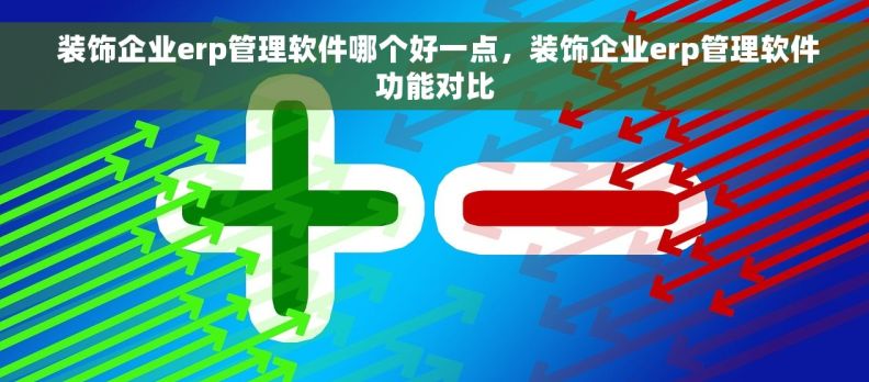  装饰企业erp管理软件哪个好一点，装饰企业erp管理软件功能对比