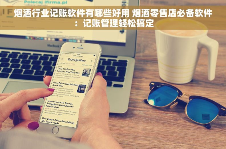 烟酒行业记账软件有哪些好用 烟酒零售店必备软件：记账管理轻松搞定