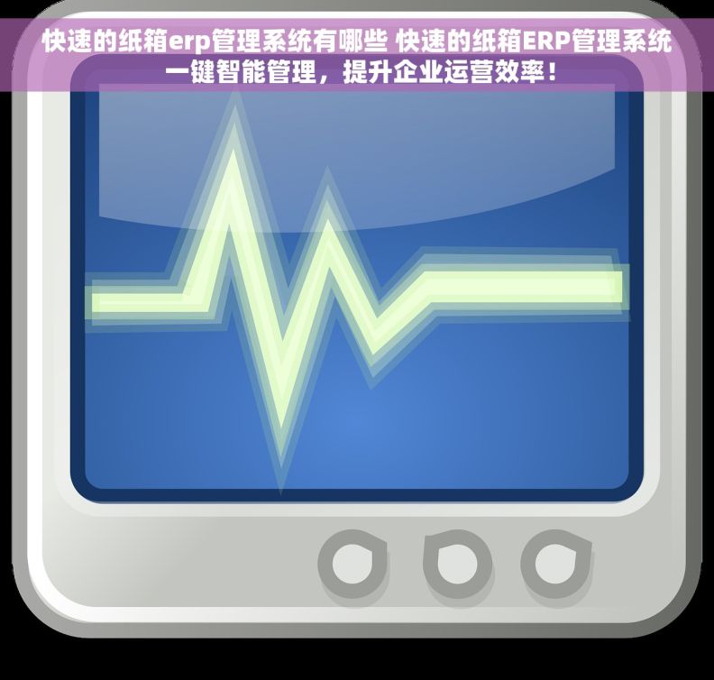快速的纸箱erp管理系统有哪些 快速的纸箱ERP管理系统 一键智能管理，提升企业运营效率！