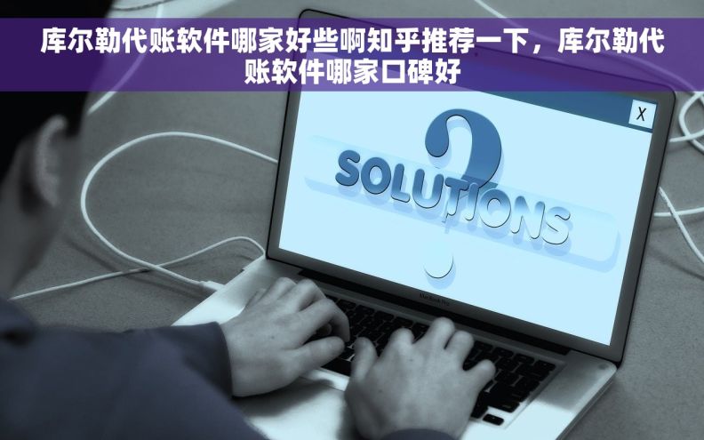 库尔勒代账软件哪家好些啊知乎推荐一下，库尔勒代账软件哪家口碑好