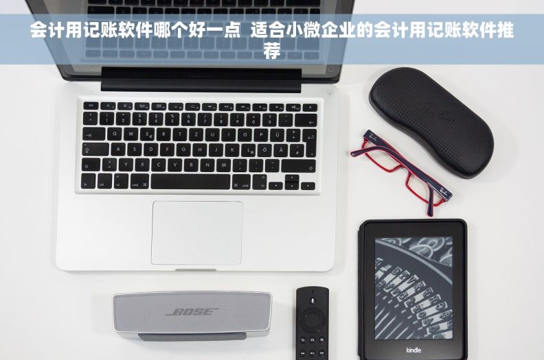 会计用记账软件哪个好一点  适合小微企业的会计用记账软件推荐