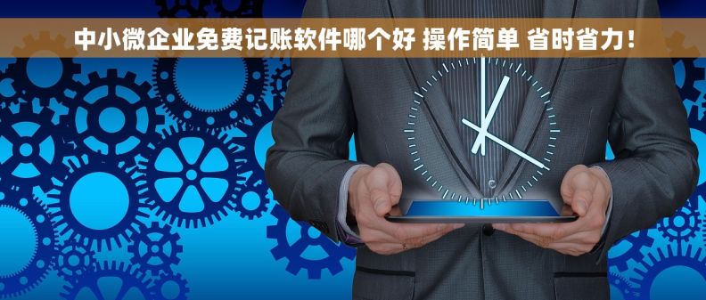 中小微企业免费记账软件哪个好 操作简单 省时省力！