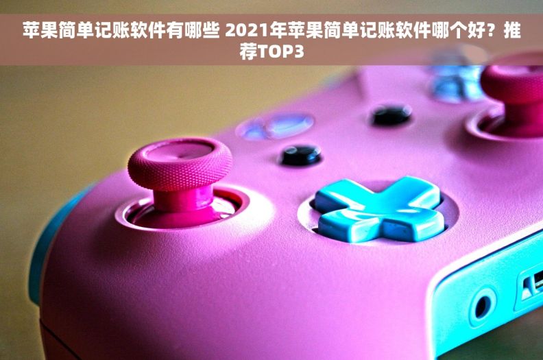 苹果简单记账软件有哪些 2021年苹果简单记账软件哪个好？推荐TOP3