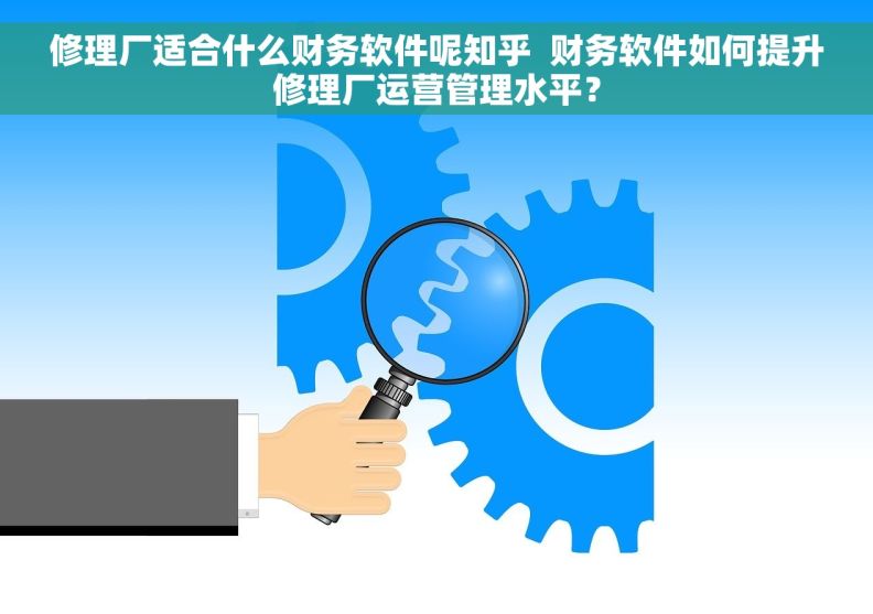 修理厂适合什么财务软件呢知乎  财务软件如何提升修理厂运营管理水平？