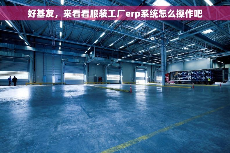 好基友，来看看服装工厂erp系统怎么操作吧