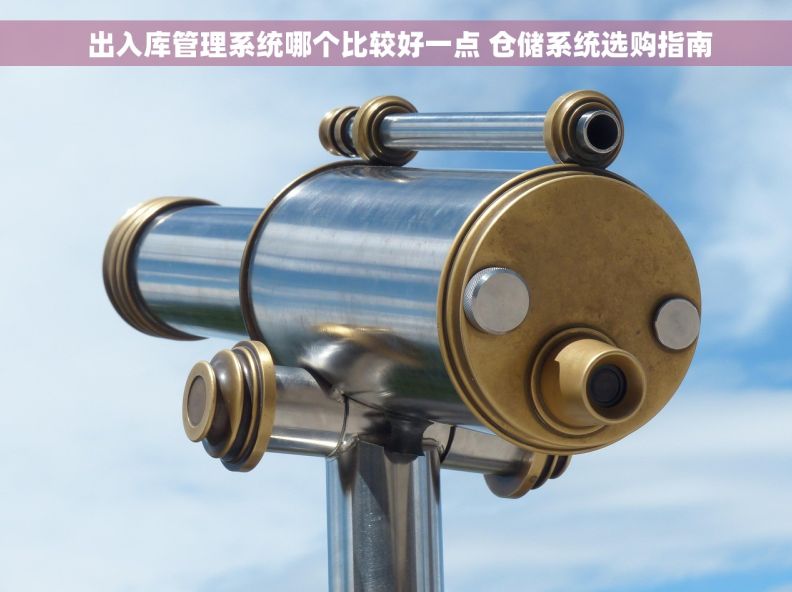  出入库管理系统哪个比较好一点 仓储系统选购指南