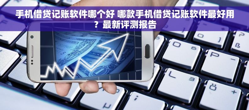 手机借贷记账软件哪个好 哪款手机借贷记账软件最好用？最新评测报告