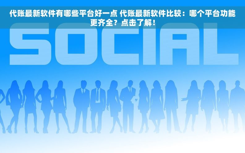 代账最新软件有哪些平台好一点 代账最新软件比较：哪个平台功能更齐全？点击了解！
