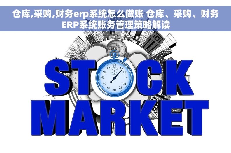 仓库,采购,财务erp系统怎么做账 仓库、采购、财务ERP系统账务管理策略解读