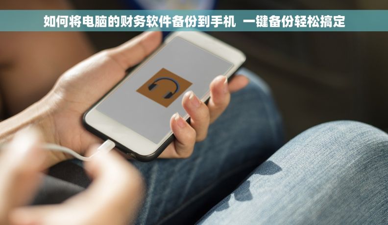 如何将电脑的财务软件备份到手机  一键备份轻松搞定