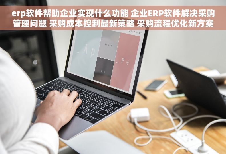 erp软件帮助企业实现什么功能 企业ERP软件解决采购管理问题 采购成本控制最新策略 采购流程优化新方案